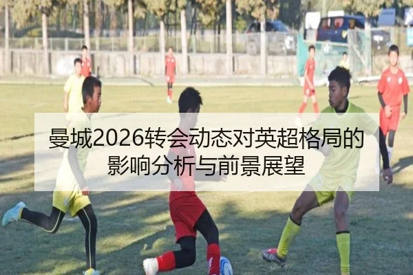 曼城2026转会动态对英超格局的影响分析与前景展望