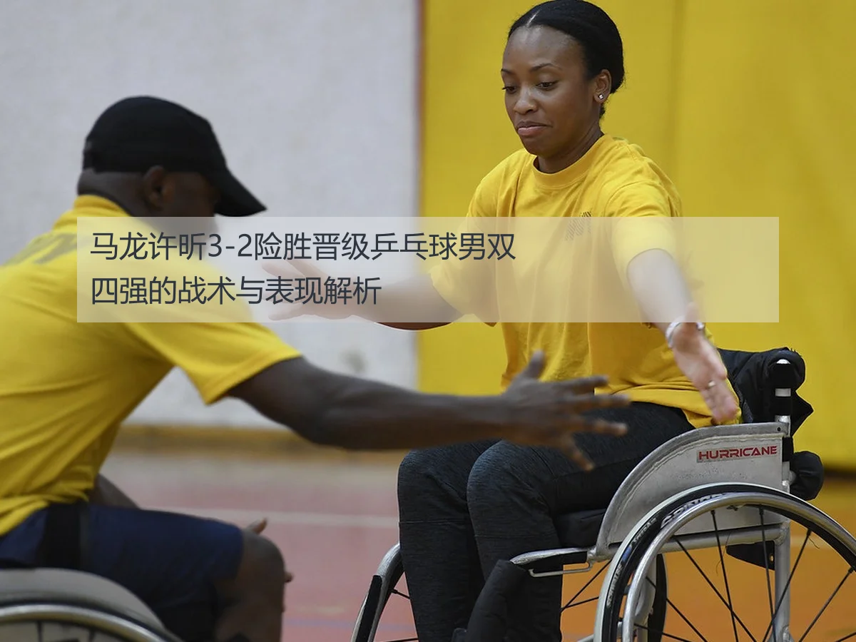 马龙许昕3-2险胜晋级乒乓球男双四强的战术与表现解析